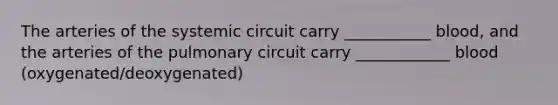 The arteries of the systemic circuit carry ___________ blood, and the arteries of the pulmonary circuit carry ____________ blood (oxygenated/deoxygenated)