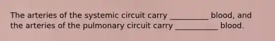 The arteries of the systemic circuit carry __________ blood, and the arteries of the pulmonary circuit carry ___________ blood.