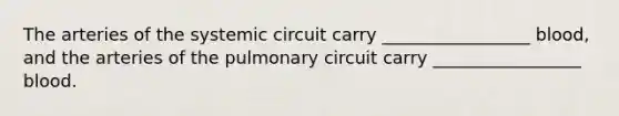 The arteries of the systemic circuit carry _________________ blood, and the arteries of the pulmonary circuit carry _________________ blood.