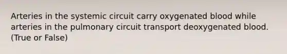 Arteries in the systemic circuit carry oxygenated blood while arteries in the pulmonary circuit transport deoxygenated blood. (True or False)