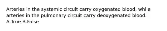 Arteries in the systemic circuit carry oxygenated blood, while arteries in the pulmonary circuit carry deoxygenated blood. A.True B.False