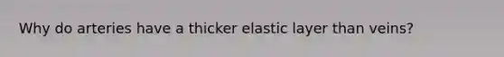 Why do arteries have a thicker elastic layer than veins?