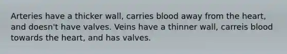 Arteries have a thicker wall, carries blood away from the heart, and doesn't have valves. Veins have a thinner wall, carreis blood towards the heart, and has valves.