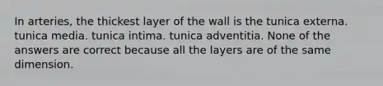 In arteries, the thickest layer of the wall is the tunica externa. tunica media. tunica intima. tunica adventitia. None of the answers are correct because all the layers are of the same dimension.