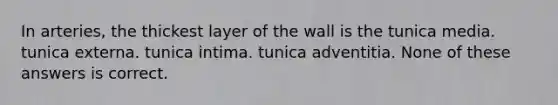 In arteries, the thickest layer of the wall is the tunica media. tunica externa. tunica intima. tunica adventitia. None of these answers is correct.