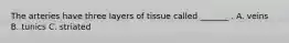 The arteries have three layers of tissue called _______ . A. veins B. tunics C. striated