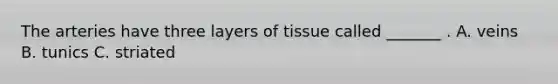 The arteries have three layers of tissue called _______ . A. veins B. tunics C. striated