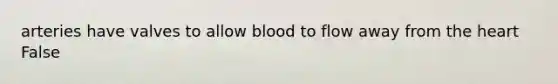 arteries have valves to allow blood to flow away from the heart False