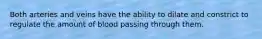 Both arteries and veins have the ability to dilate and constrict to regulate the amount of blood passing through them.