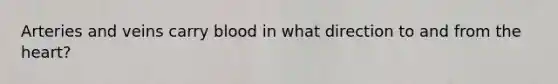 Arteries and veins carry blood in what direction to and from <a href='https://www.questionai.com/knowledge/kya8ocqc6o-the-heart' class='anchor-knowledge'>the heart</a>?