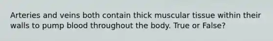 Arteries and veins both contain thick muscular tissue within their walls to pump blood throughout the body. True or False?