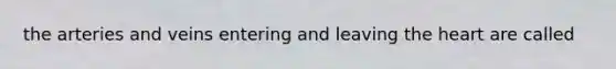 the arteries and veins entering and leaving the heart are called