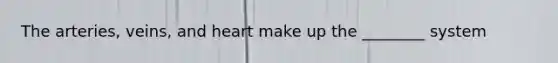 The arteries, veins, and heart make up the ________ system