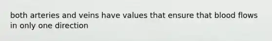 both arteries and veins have values that ensure that blood flows in only one direction