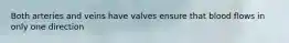 Both arteries and veins have valves ensure that blood flows in only one direction