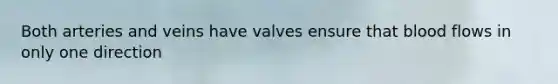 Both arteries and veins have valves ensure that blood flows in only one direction