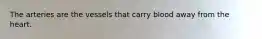 The arteries are the vessels that carry blood away from the heart.