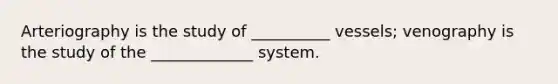 Arteriography is the study of __________ vessels; venography is the study of the _____________ system.