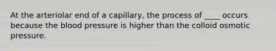 At the arteriolar end of a capillary, the process of ____ occurs because the blood pressure is higher than the colloid osmotic pressure.