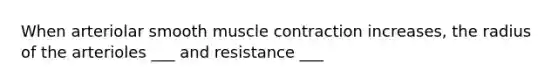 When arteriolar smooth muscle contraction increases, the radius of the arterioles ___ and resistance ___