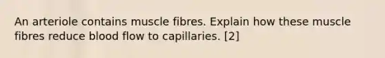 An arteriole contains muscle fibres. Explain how these muscle fibres reduce blood flow to capillaries. [2]