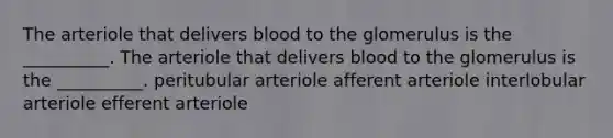 The arteriole that delivers blood to the glomerulus is the __________. The arteriole that delivers blood to the glomerulus is the __________. peritubular arteriole afferent arteriole interlobular arteriole efferent arteriole