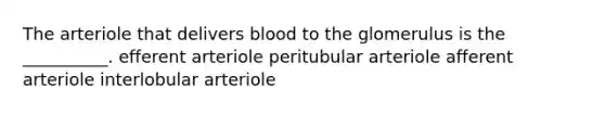 The arteriole that delivers blood to the glomerulus is the __________. efferent arteriole peritubular arteriole afferent arteriole interlobular arteriole