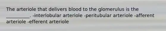 The arteriole that delivers blood to the glomerulus is the __________. -interlobular arteriole -peritubular arteriole -afferent arteriole -efferent arteriole