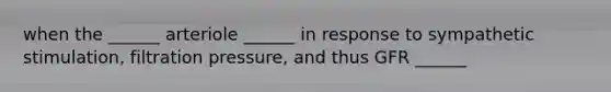 when the ______ arteriole ______ in response to sympathetic stimulation, filtration pressure, and thus GFR ______