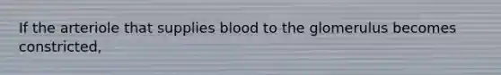 If the arteriole that supplies blood to the glomerulus becomes constricted,