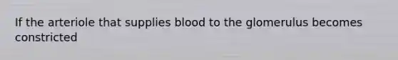 If the arteriole that supplies blood to the glomerulus becomes constricted