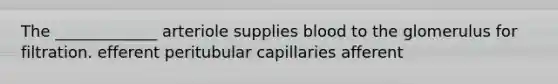 The _____________ arteriole supplies blood to the glomerulus for filtration. efferent peritubular capillaries afferent