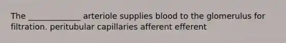 The _____________ arteriole supplies blood to the glomerulus for filtration. peritubular capillaries afferent efferent