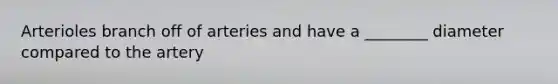 Arterioles branch off of arteries and have a ________ diameter compared to the artery