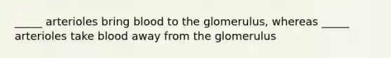 _____ arterioles bring blood to the glomerulus, whereas _____ arterioles take blood away from the glomerulus