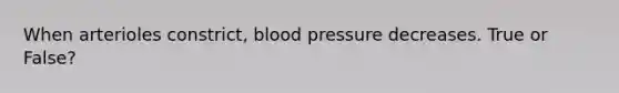 When arterioles constrict, blood pressure decreases. True or False?