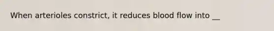 When arterioles constrict, it reduces blood flow into __