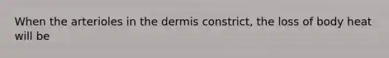 When the arterioles in <a href='https://www.questionai.com/knowledge/kEsXbG6AwS-the-dermis' class='anchor-knowledge'>the dermis</a> constrict, the loss of body heat will be