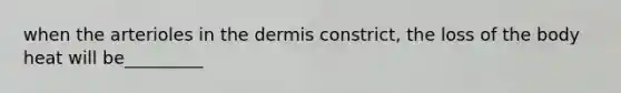 when the arterioles in the dermis constrict, the loss of the body heat will be_________