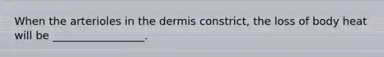 When the arterioles in the dermis constrict, the loss of body heat will be _________________.