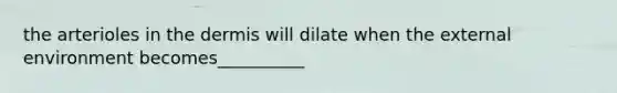 the arterioles in the dermis will dilate when the external environment becomes__________