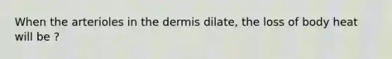 When the arterioles in <a href='https://www.questionai.com/knowledge/kEsXbG6AwS-the-dermis' class='anchor-knowledge'>the dermis</a> dilate, the loss of body heat will be ?