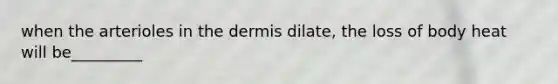 when the arterioles in <a href='https://www.questionai.com/knowledge/kEsXbG6AwS-the-dermis' class='anchor-knowledge'>the dermis</a> dilate, the loss of body heat will be_________