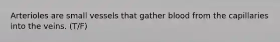 Arterioles are small vessels that gather blood from the capillaries into the veins. (T/F)