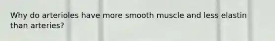 Why do arterioles have more smooth muscle and less elastin than arteries?