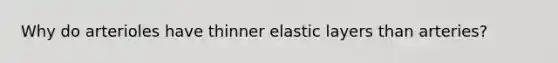 Why do arterioles have thinner elastic layers than arteries?