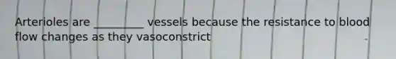 Arterioles are _________ vessels because the resistance to blood flow changes as they vasoconstrict