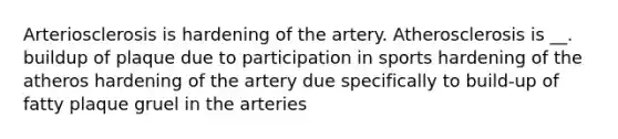 Arteriosclerosis is hardening of the artery. Atherosclerosis is __. buildup of plaque due to participation in sports hardening of the atheros hardening of the artery due specifically to build-up of fatty plaque gruel in the arteries