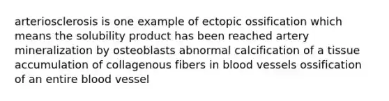 arteriosclerosis is one example of ectopic ossification which means the solubility product has been reached artery mineralization by osteoblasts abnormal calcification of a tissue accumulation of collagenous fibers in blood vessels ossification of an entire blood vessel