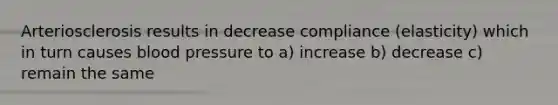 Arteriosclerosis results in decrease compliance (elasticity) which in turn causes blood pressure to a) increase b) decrease c) remain the same